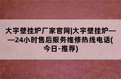 大宇壁挂炉厂家官网|大宇壁挂炉——24小时售后服务维修热线电话(今日-推荐)